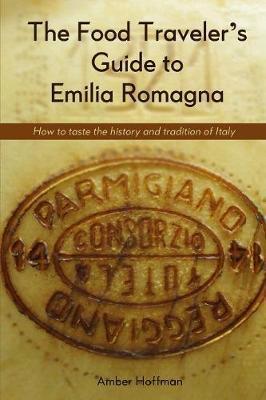 The Food Traveler's Guide to Emilia Romagna: Tasting the history and tradition of Italy - Hoffman Amber