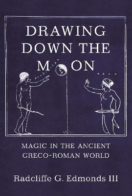 Drawing Down the Moon: Magic in the Ancient Greco-Roman World - Iii Radcliffe G. G. Edmonds Iii