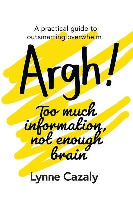 Argh! Too much information, not enough brain: A practical guide to outsmarting overwhelm - Lynne Cazaly
