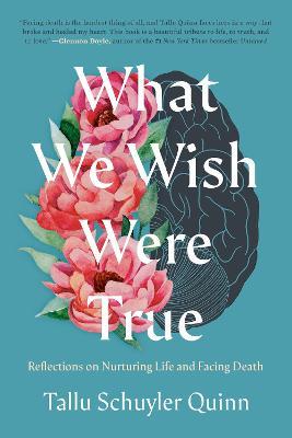 What We Wish Were True: Reflections on Nurturing Life and Facing Death - Tallu Schuyler Quinn