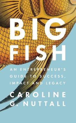 Big Fish: An Entrepreneur's Guide to Success, Impact and Legacy - Caroline G. Nuttall