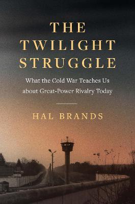 The Twilight Struggle: What the Cold War Teaches Us about Great-Power Rivalry Today - Hal Brands
