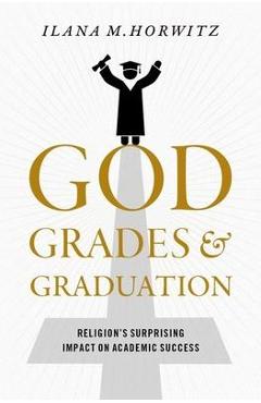Poza produsului God, Grades, and Graduation: Religion's Surprising Impact on Academic Success - Ilana M. Horwitz