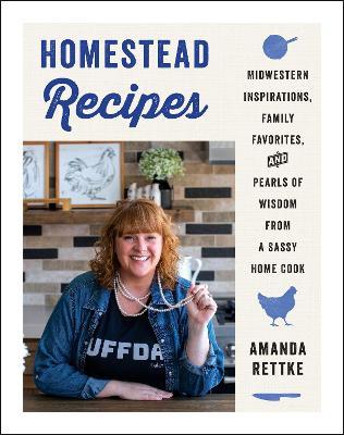 Homestead Recipes: Midwestern Inspirations, Family Favorites, and Pearls of Wisdom from a Sassy Home Cook - Amanda Rettke