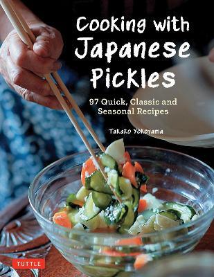 Cooking with Japanese Pickles: 97 Quick, Classic and Seasonal Recipes - Takako Yokoyama