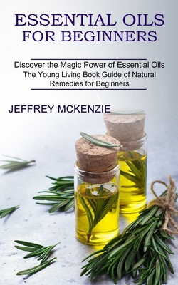 Essential Oils for Beginners: The Young Living Book Guide of Natural Remedies for Beginners (Discover the Magic Power of Essential Oils) - Jeffrey Mckenzie