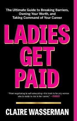 Ladies Get Paid: The Ultimate Guide to Breaking Barriers, Owning Your Worth, and Taking Command of Your Career - Claire Wasserman