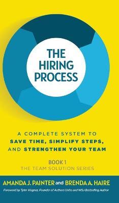 The Hiring Process: A Complete System to Save Time, Simplify Steps, and Strengthen Your Team - Amanda J. Painter