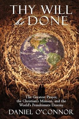 Thy Will Be Done: The Greatest Prayer, the Christian's Mission, and the World's Penultimate Destiny - Daniel O'connor