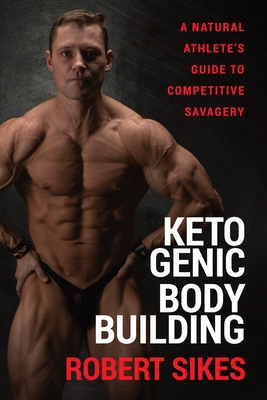 Ketogenic Bodybuilding: A Natural Athlete's Guide to Competitive Savagery - Robert Sikes