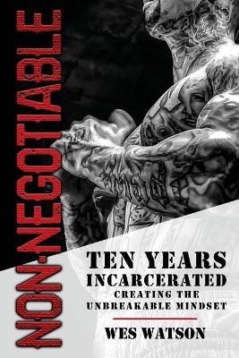 Non-Negotiable: Ten Years Incarcerated- Creating the Unbreakable Mindset - Wes Watson