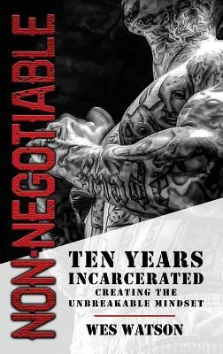 Non-Negotiable: Ten Years Incarcerated- Creating the Unbreakable Mindset - Wes Watson