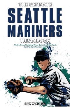 The Ultimate Seattle Mariners Trivia Book: A Collection of Amazing Trivia Quizzes and Fun Facts for Die-Hard Mariners Fans! - Ray Walker