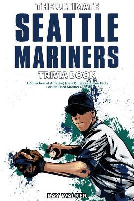 The Ultimate Seattle Mariners Trivia Book: A Collection of Amazing Trivia Quizzes and Fun Facts for Die-Hard Mariners Fans! - Ray Walker