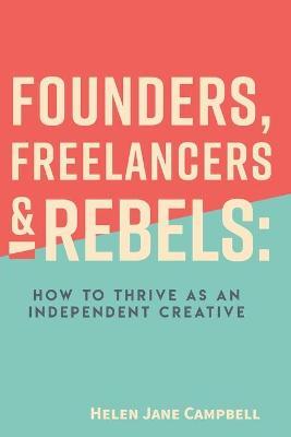 Founders, Freelancers & Rebels: How to Thrive as an Independent Creative - Helen Jane Campbell