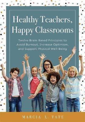 Healthy Teachers, Happy Classrooms: Twelve Brain-Based Principles to Avoid Burnout, Increase Optimism, and Support Physical Well-Being (Manage Stress - Marcia L. Tate