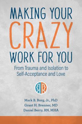Making Your Crazy Work for You: From Trauma and Isolation to Self-Acceptance and Love - Mark B. Borg