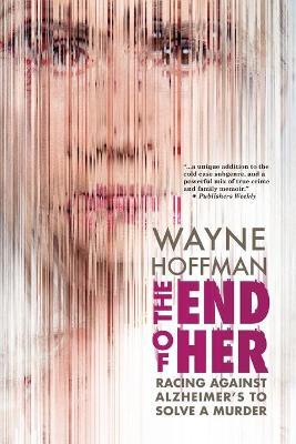 The End of Her: Racing Against Alzheimer's to Solve a Murder - Wayne Hoffman