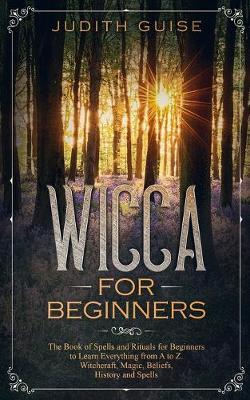 Wicca For Beginners: The Book of Spells and Rituals for Beginners to Learn Everything from A to Z. Witchcraft, Magic, Beliefs, History and - Judith Guise