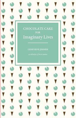 Chocolate Cake for Imaginary Lives: a collection of short stories - Genevieve Jenner