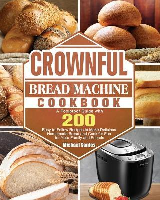 CROWNFUL Bread Machine Cookbook: A Foolproof Guide with 200 Easy-to-Follow Recipes to Make Delicious Homemade Bread and Cook for Fun for Your Family a - Michael Santos