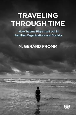 Traveling Through Time: How Trauma Plays Itself Out in Families, Organizations and Society - M. Gerard Fromm