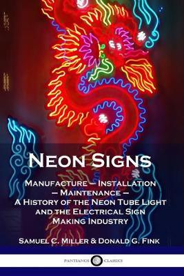 Neon Signs: Manufacture - Installation - Maintenance - A History of the Neon Tube Light and the Electrical Sign Making Industry - Samuel C. Miller