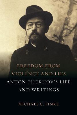 Freedom from Violence and Lies: Anton Chekhov's Life and Writings - Michael C. Finke