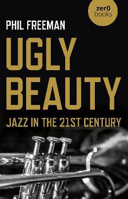 Ugly Beauty: Jazz in the 21st Century - Philip Freeman