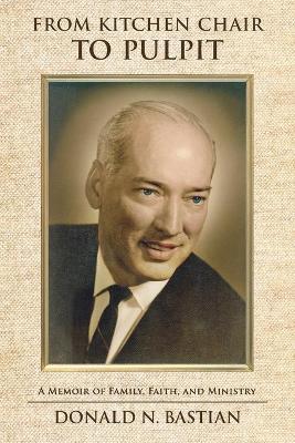 From Kitchen Chair to Pulpit: A Memoir of Family, Faith, and Ministry - Donald N. Bastian