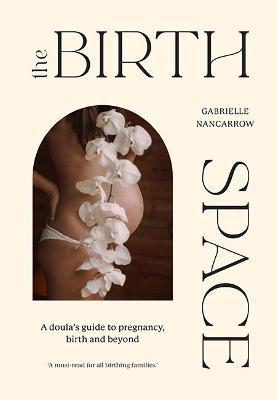 The Birth Space: A Doula's Guide to Pregnancy, Birth and Beyond - Gabrielle Nancarrow