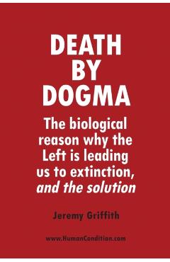 Death by Dogma: The biological reason why the Left is leading us to extinction, and the solution - Jeremy Griffith