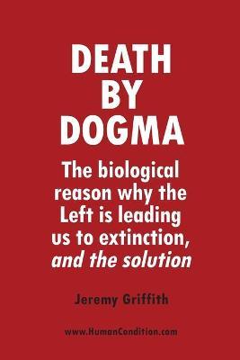 Death by Dogma: The biological reason why the Left is leading us to extinction, and the solution - Jeremy Griffith