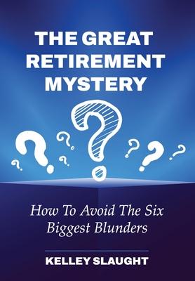 The Great Retirement Mystery: How To Avoid The Six Biggest Blunders - Kelley Slaught