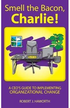 Poza produsului Smell the Bacon, Charlie!: A CEO's Guide to Implementing Organizational Change - Robert J. Haworth