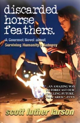 Discarded Horse Feathers: A Gourmet Novel about Surviving Humanity's Autopsy - Scott L. Larson
