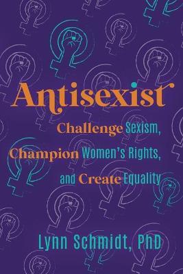 Antisexist: Challenge Sexism, Champion Women's Rights, and Create Equality - Lynn Schmidt
