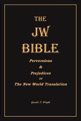 The Jw Bible: Perversions and Prejudices of the New World Translation - Gerald N. Wright