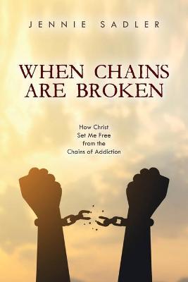When Chains Are Broken: How Christ Set Me Free From the Chains of Addiction - Jennie Sadler