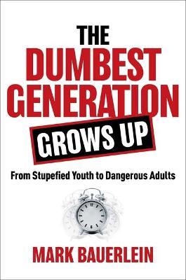 The Dumbest Generation Grows Up: From Stupefied Youth to Dangerous Adults - Mark Bauerlein