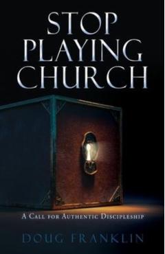 Stop Playing Church: A Call for Authentic Discipleship - Doug Franklin