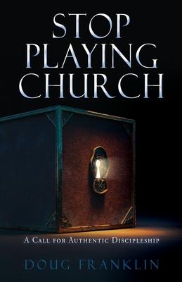 Stop Playing Church: A Call for Authentic Discipleship - Doug Franklin
