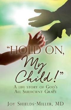Coperta cărții 'Hold On, My Child!: A life story of God's All Sufficient Grace - Joy Shields-miller'