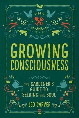 Growing Consciousness: The Gardener's Guide to Seeding the Soul (Gardening and Mindfulness, Natural Healing, Garden & Therapy) - Leo Carver