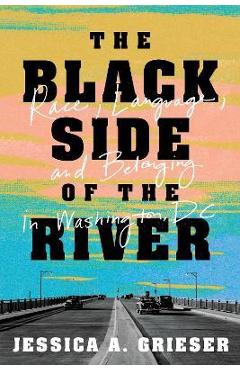 Poza produsului The Black Side of the River: Race, Language, and Belonging in Washington, DC - Jessica A. Grieser