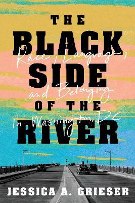 The Black Side of the River: Race, Language, and Belonging in Washington, DC - Jessica A. Grieser