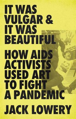 It Was Vulgar and It Was Beautiful: How AIDS Activists Used Art to Fight a Pandemic - Jack Lowery