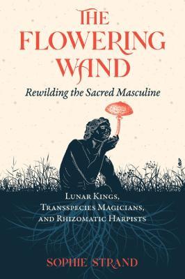 The Flowering Wand: Rewilding the Sacred Masculine - Sophie Strand
