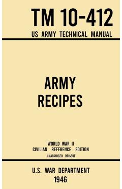 Army Recipes - TM 10-412 US Army Technical Manual (1946 World War II Civilian Reference Edition): The Unabridged Classic Wartime Cookbook for Large Gr - U S War Department