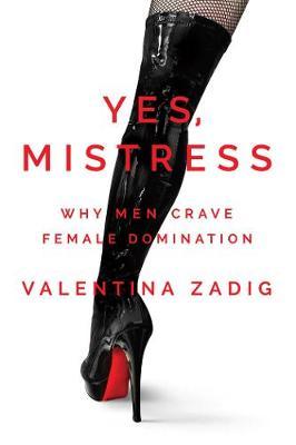Yes, Mistress: Why Men Crave Female Domination - Alicia Zadig